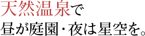 天然温泉で昼は庭園・夜は星空を